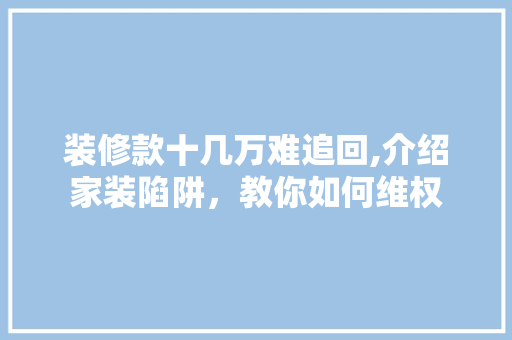 装修款十几万难追回,介绍家装陷阱，教你如何维权 装修款十几万难追回,介绍家装陷阱，教你如何维权 MI家设计百科