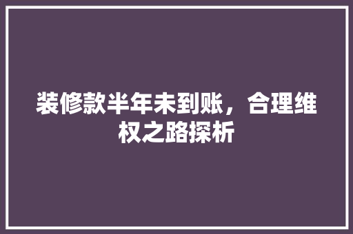 装修款半年未到账，合理维权之路探析 装修款半年未到账，合理维权之路探析 MI家装修攻略