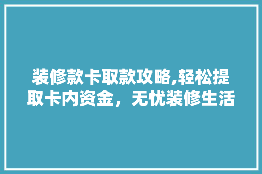 装修款卡取款攻略,轻松提取卡内资金，无忧装修生活 装修款卡取款攻略,轻松提取卡内资金，无忧装修生活 MI家装修攻略