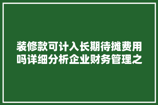 装修款可计入长期待摊费用吗详细分析企业财务管理之路 MI家设计百科 装修款可计入长期待摊费用吗详细分析企业财务管理之路 装修款可计入长期待摊费用吗详细分析企业财务管理之路 MI家设计百科