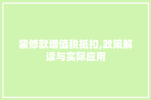 装修款增值税抵扣,政策解读与实际应用(装修费用增值税抵扣)