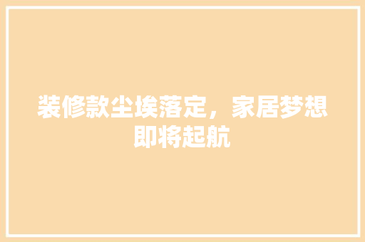 装修款尘埃落定，家居梦想即将起航 装修款尘埃落定，家居梦想即将起航 MI家装修攻略