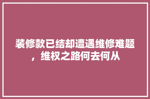 装修款已结却遭遇维修难题,维权之路何去何从 MI家装修经验 装修款已结却遭遇维修难题,维权之路何去何从 装修款已结却遭遇维修难题,维权之路何去何从 MI家装修经验