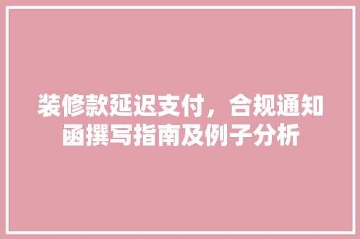 装修款延迟支付，合规通知函撰写指南及例子分析 装修款延迟支付，合规通知函撰写指南及例子分析 MI家装修经验
