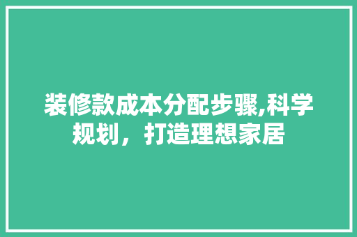 装修款成本分配步骤,科学规划，打造理想家居 装修款成本分配步骤,科学规划，打造理想家居 MI家设计百科