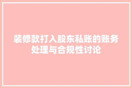 装修款打入股东私账的账务处理与合规性讨论(股东以装修款出资怎么做账)