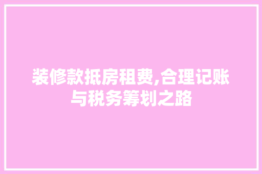 装修款抵房租费,合理记账与税务筹划之路 装修款抵房租费,合理记账与税务筹划之路 MI家装修经验