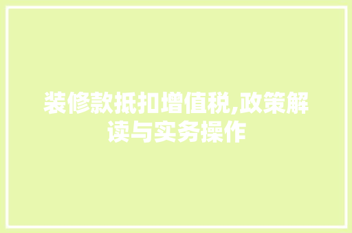 装修款抵扣增值税,政策解读与实务操作(装修抵扣税费)