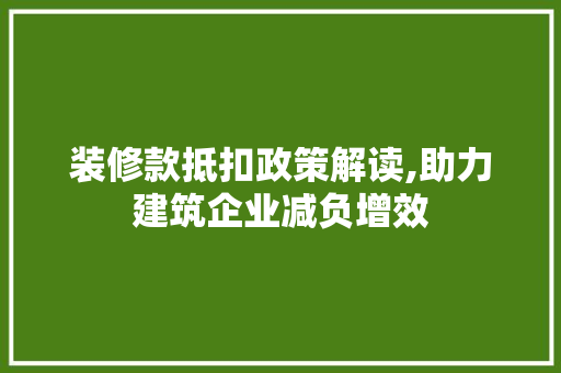 装修款抵扣政策解读,助力建筑企业减负增效 装修款抵扣政策解读,助力建筑企业减负增效 MI家设计百科