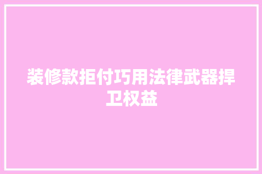 装修款拒付巧用法律武器捍卫权益 装修款拒付巧用法律武器捍卫权益 MI家设计指南