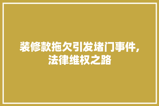 装修款拖欠引发堵门事件,法律维权之路 装修款拖欠引发堵门事件,法律维权之路 MI家装修攻略