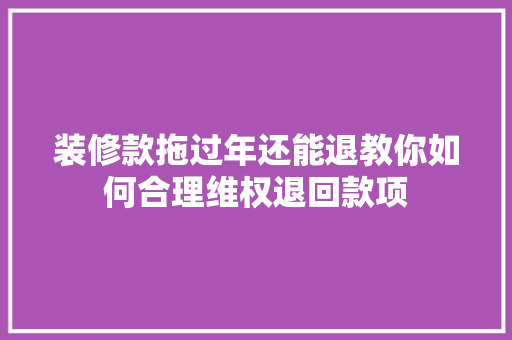 装修款拖过年还能退教你如何合理维权退回款项 装修款拖过年还能退教你如何合理维权退回款项 MI家装修经验