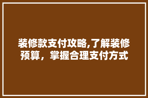 装修款支付攻略,了解装修预算，掌握合理支付方式 装修款支付攻略,了解装修预算，掌握合理支付方式 MI家装修经验