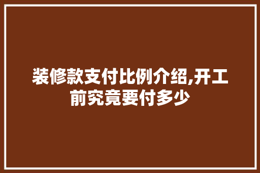 装修款支付比例介绍,开工前究竟要付多少 装修款支付比例介绍,开工前究竟要付多少 MI家设计百科