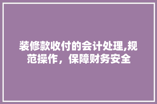 装修款收付的会计处理,规范操作，保障财务安全 装修款收付的会计处理,规范操作，保障财务安全 MI家装修经验
