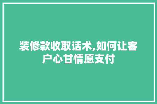 装修款收取话术,如何让客户心甘情愿支付(装修款收取话术,如何让客户心甘情愿支付)