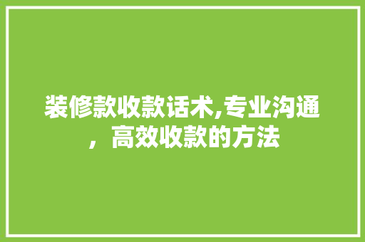 装修款收款话术,专业沟通，高效收款的方法 装修款收款话术,专业沟通，高效收款的方法 MI家装修攻略