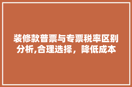 装修款普票与专票税率区别分析,合理选择,降低成本 MI家装修经验 装修款普票与专票税率区别分析,合理选择,降低成本 装修款普票与专票税率区别分析,合理选择,降低成本 MI家装修经验