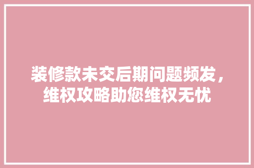 装修款未交后期问题频发，维权攻略助您维权无忧 装修款未交后期问题频发，维权攻略助您维权无忧 MI家公司推荐