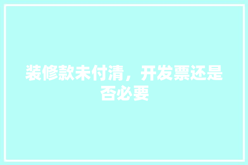装修款未付清，开发票还是否必要 装修款未付清，开发票还是否必要 MI家装修经验
