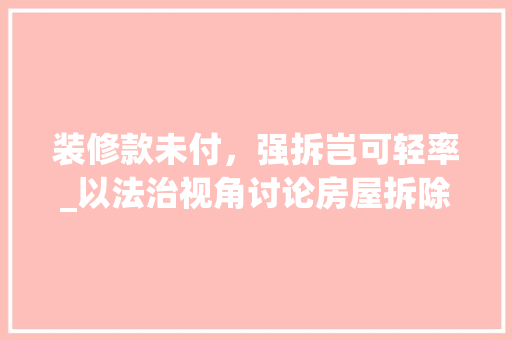 装修款未付，强拆岂可轻率_以法治视角讨论房屋拆除的合理边界 装修款未付，强拆岂可轻率_以法治视角讨论房屋拆除的合理边界 MI家装修经验