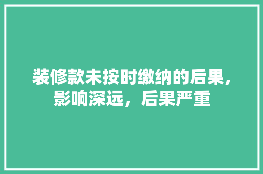 装修款未按时缴纳的后果,影响深远，后果严重 装修款未按时缴纳的后果,影响深远，后果严重 MI家设计百科