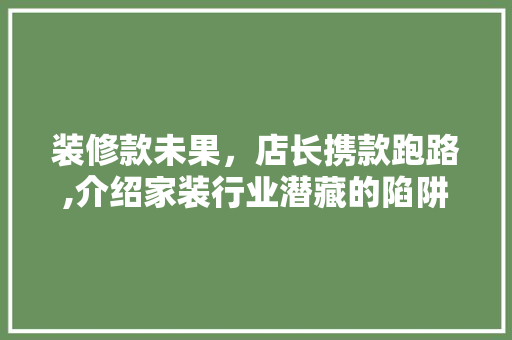 装修款未果，店长携款跑路,介绍家装行业潜藏的陷阱 装修款未果，店长携款跑路,介绍家装行业潜藏的陷阱 MI家设计指南