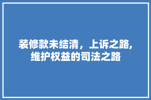 装修款未结清，上诉之路,维护权益的司法之路