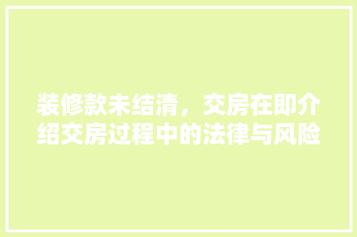 装修款未结清,交房在即介绍交房过程中的法律与风险 MI家装修攻略 装修款未结清,交房在即介绍交房过程中的法律与风险 装修款未结清,交房在即介绍交房过程中的法律与风险 MI家装修攻略