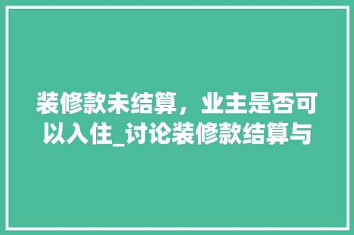 装修款未结算，业主是否可以入住_讨论装修款结算与业主入住的合理关系 装修款未结算，业主是否可以入住_讨论装修款结算与业主入住的合理关系 MI家设计指南