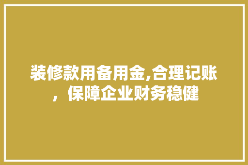 装修款用备用金,合理记账，保障企业财务稳健 装修款用备用金,合理记账，保障企业财务稳健 MI家装修经验