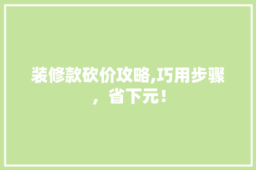 装修款砍价攻略,巧用步骤，省下元！ 装修款砍价攻略,巧用步骤，省下元！ MI家装修攻略