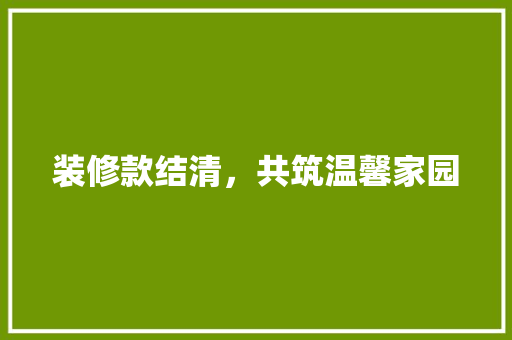 装修款结清，共筑温馨家园(装修款结清怎么写)