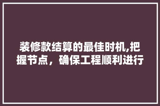 装修款结算的最佳时机,把握节点，确保工程顺利进行 装修款结算的最佳时机,把握节点，确保工程顺利进行 MI家装修经验