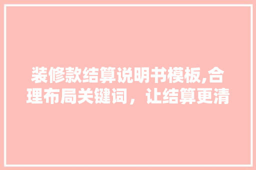 装修款结算说明书模板,合理布局关键词，让结算更清晰 装修款结算说明书模板,合理布局关键词，让结算更清晰 MI家装修攻略