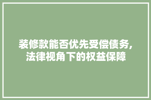装修款能否优先受偿债务,法律视角下的权益保障 装修款能否优先受偿债务,法律视角下的权益保障 MI家设计百科