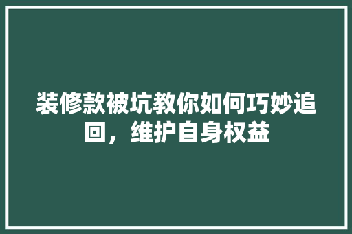 装修款被坑教你如何巧妙追回，维护自身权益 装修款被坑教你如何巧妙追回，维护自身权益 MI家设计指南