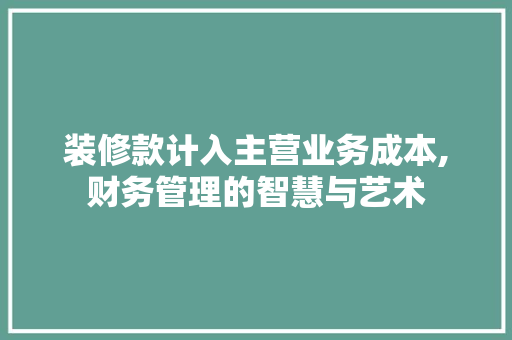 装修款计入主营业务成本,财务管理的智慧与艺术 装修款计入主营业务成本,财务管理的智慧与艺术 MI家公司推荐