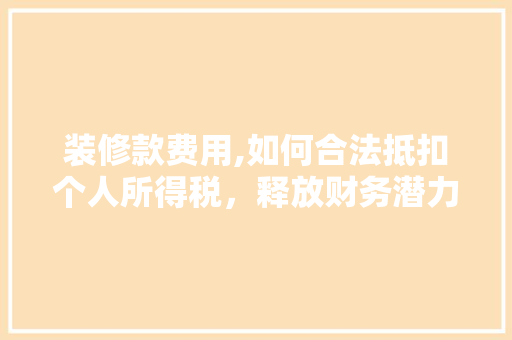 装修款费用,如何合法抵扣个人所得税，释放财务潜力