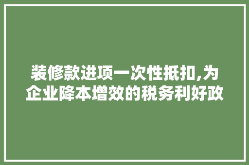装修款进项一次性抵扣,为企业降本增效的税务利好政策 装修款进项一次性抵扣,为企业降本增效的税务利好政策 MI家装修经验