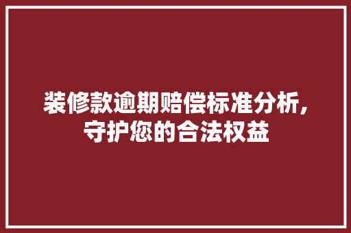 装修款逾期赔偿标准分析,守护您的合法权益 装修款逾期赔偿标准分析,守护您的合法权益 MI家装修经验