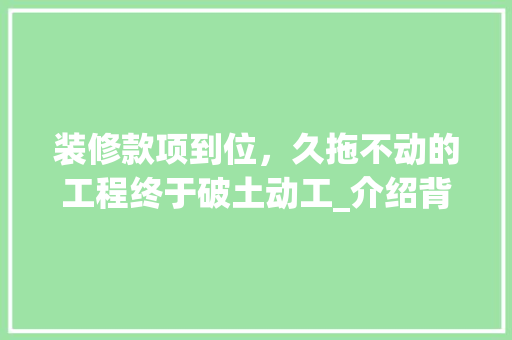 装修款项到位,久拖不动的工程终于破土动工_介绍背后的真相与应对步骤 MI家装修攻略 装修款项到位,久拖不动的工程终于破土动工_介绍背后的真相与应对步骤 装修款项到位,久拖不动的工程终于破土动工_介绍背后的真相与应对步骤 MI家装修攻略