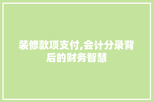 装修款项支付,会计分录背后的财务智慧 装修款项支付,会计分录背后的财务智慧 MI家设计百科
