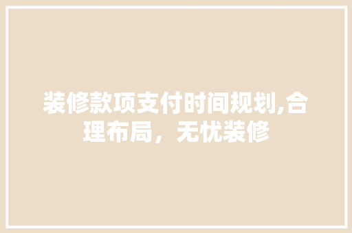 装修款项支付时间规划,合理布局,无忧装修 MI家设计指南 装修款项支付时间规划,合理布局,无忧装修 装修款项支付时间规划,合理布局,无忧装修 MI家设计指南