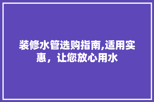 装修水管选购指南,适用实惠，让您放心用水 装修水管选购指南,适用实惠，让您放心用水 MI家公司推荐