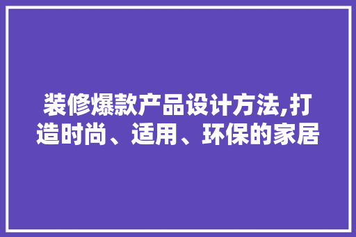装修爆款产品设计方法,打造时尚、适用、环保的家居空间