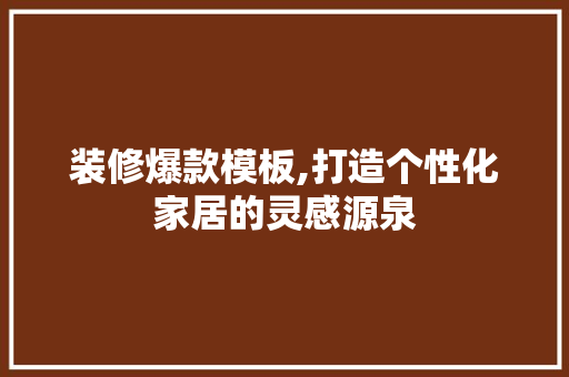 装修爆款模板,打造个性化家居的灵感源泉 装修爆款模板,打造个性化家居的灵感源泉 MI家设计百科