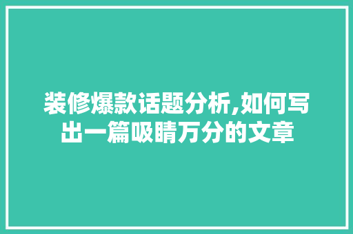 装修爆款话题分析,如何写出一篇吸睛万分的文章(装修爆款文案)