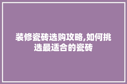 装修瓷砖选购攻略,如何挑选最适合的瓷砖 装修瓷砖选购攻略,如何挑选最适合的瓷砖 MI家装修攻略