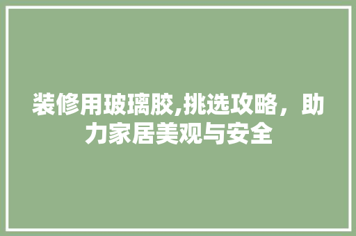装修用玻璃胶,挑选攻略，助力家居美观与安全 装修用玻璃胶,挑选攻略，助力家居美观与安全 MI家设计指南